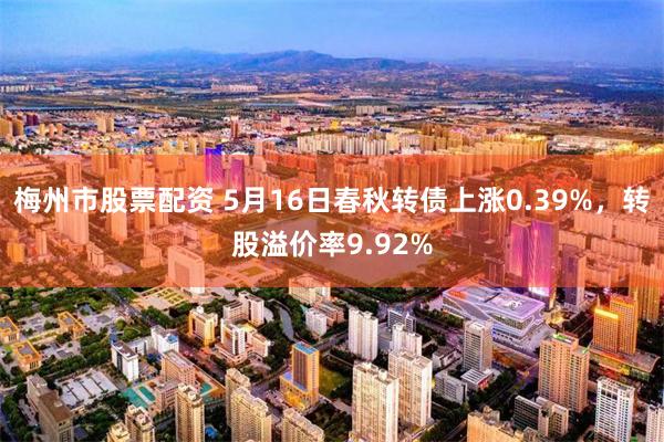 梅州市股票配资 5月16日春秋转债上涨0.39%，转股溢价率9.92%
