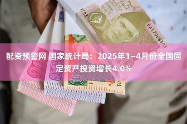 配资预警网 国家统计局：2025年1—4月份全国固定资产投资增长4.0%
