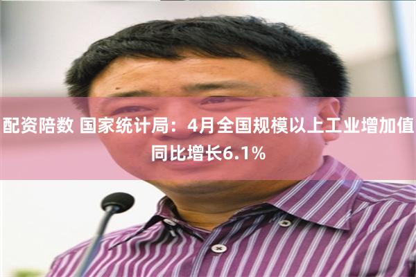 配资陪数 国家统计局：4月全国规模以上工业增加值同比增长6.1%