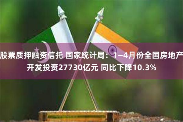 股票质押融资信托 国家统计局：1—4月份全国房地产开发投资27730亿元 同比下降10.3%