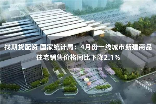 找期货配资 国家统计局：4月份一线城市新建商品住宅销售价格同比下降2.1%