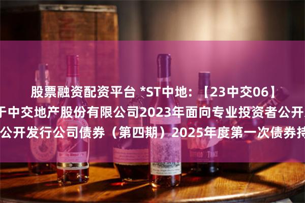股票融资配资平台 *ST中地: 【23中交06】北京市中洲律师事务所关于中交地产股份有限公司2023年面向专业投资者公开发行公司债券(第四期)2025年度第一次债券持有人会议法律意见书