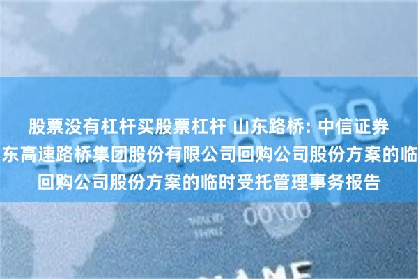 股票没有杠杆买股票杠杆 山东路桥: 中信证券股份有限公司关于山东高速路桥集团股份有限公司回购公司股份方案的临时受托管理事务报告