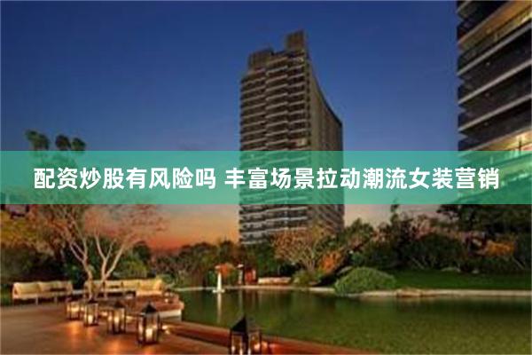 配资炒股有风险吗 丰富场景拉动潮流女装营销