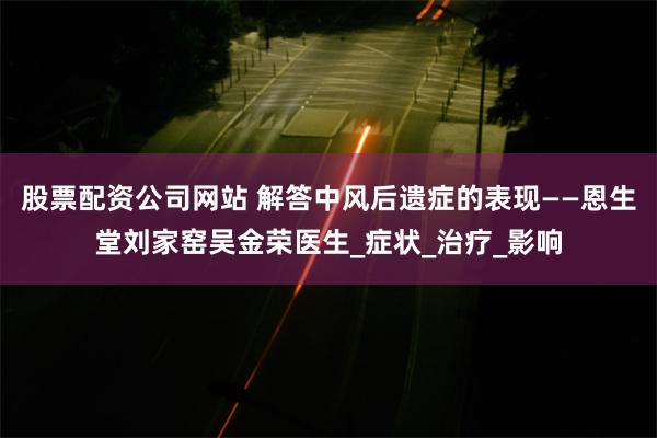 股票配资公司网站 解答中风后遗症的表现——恩生堂刘家窑吴金荣医生_症状_治疗_影响
