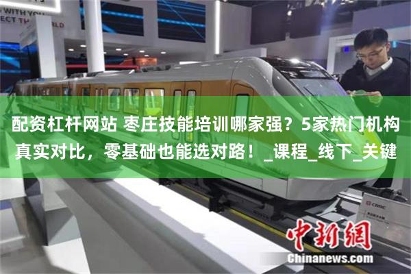 配资杠杆网站 枣庄技能培训哪家强？5家热门机构真实对比，零基础也能选对路！_课程_线下_关键