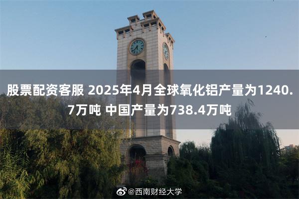股票配资客服 2025年4月全球氧化铝产量为1240.7万吨 中国产量为738.4万吨
