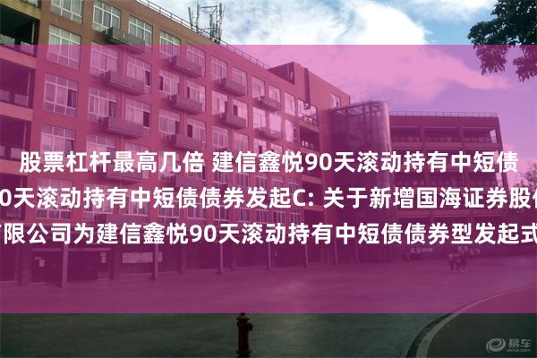 股票杠杆最高几倍 建信鑫悦90天滚动持有中短债债券发起A,建信鑫悦90天滚动持有中短债债券发起C: 关于新增国海证券股份有限公司为建信鑫悦90天滚动持有中短债债券型发起式证券投资基金销售机构的公告