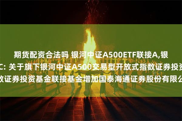 期货配资合法吗 银河中证A500ETF联接A,银河中证A500ETF联接C: 关于旗下银河中证A500交易型开放式指数证券投资基金联接基金增加国泰海通证券股份有限公司为代销机构的公告