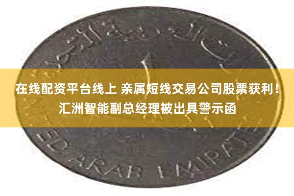 在线配资平台线上 亲属短线交易公司股票获利！汇洲智能副总经理被出具警示函