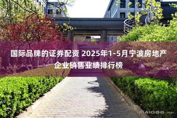 国际品牌的证券配资 2025年1-5月宁波房地产企业销售业绩排行榜