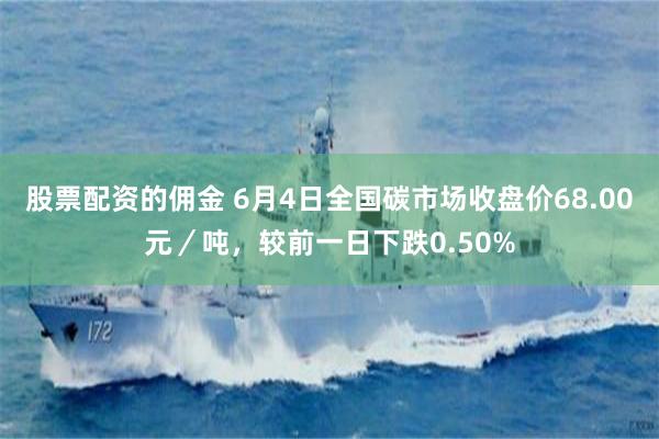 股票配资的佣金 6月4日全国碳市场收盘价68.00元／吨，较前一日下跌0.50%