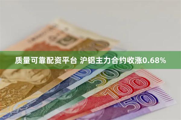 质量可靠配资平台 沪铝主力合约收涨0.68%