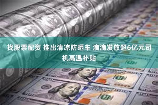 找股票配资 推出清凉防晒车 滴滴发放超6亿元司机高温补贴