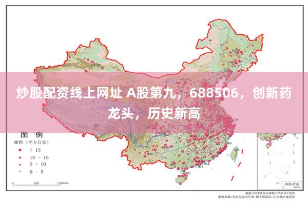 炒股配资线上网址 A股第九，688506，创新药龙头，历史新高