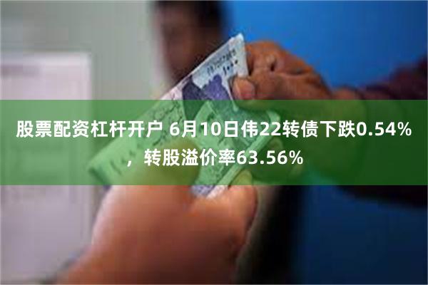 股票配资杠杆开户 6月10日伟22转债下跌0.54%，转股溢价率63.56%