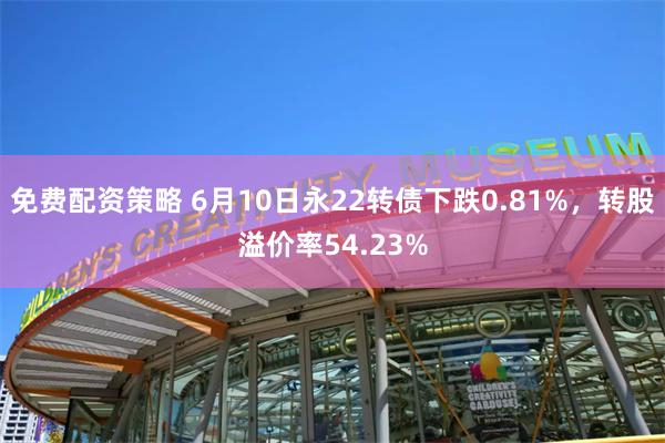 免费配资策略 6月10日永22转债下跌0.81%，转股溢价率54.23%