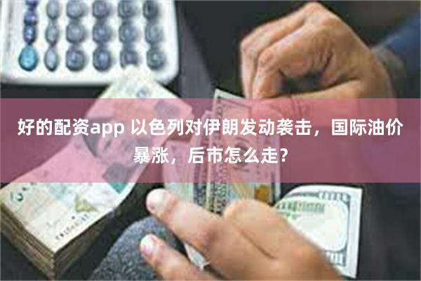 好的配资app 以色列对伊朗发动袭击，国际油价暴涨，后市怎么走？