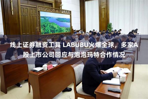 线上证券融资工具 LABUBU火爆全球，多家A股上市公司回应与泡泡玛特合作情况