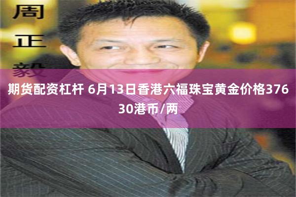 期货配资杠杆 6月13日香港六福珠宝黄金价格37630港币/两