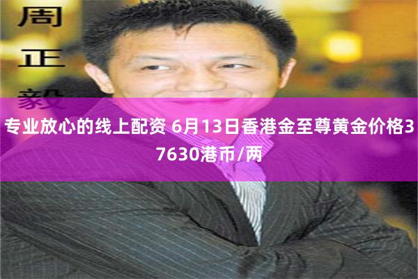 专业放心的线上配资 6月13日香港金至尊黄金价格37630港币/两