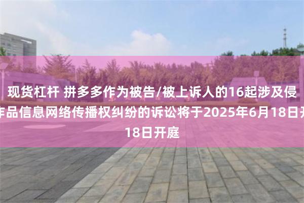 现货杠杆 拼多多作为被告/被上诉人的16起涉及侵害作品信息网络传播权纠纷的诉讼将于2025年6月18日开庭