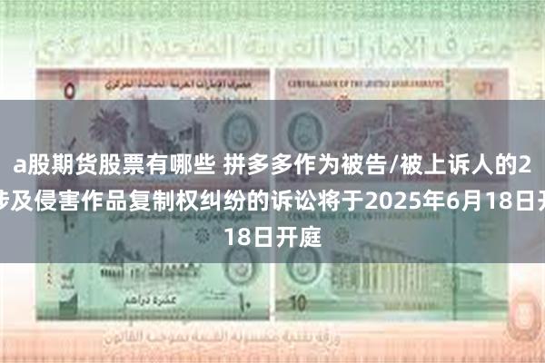 a股期货股票有哪些 拼多多作为被告/被上诉人的2起涉及侵害作品复制权纠纷的诉讼将于2025年6月18日开庭