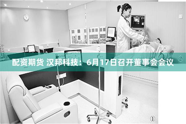 配资期货 汉邦科技：6月17日召开董事会会议