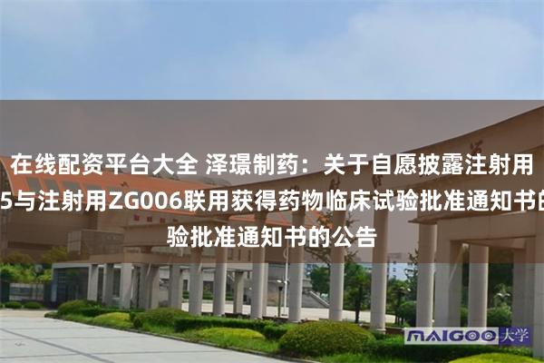 在线配资平台大全 泽璟制药：关于自愿披露注射用ZG005与注射用ZG006联用获得药物临床试验批准通知书的公告