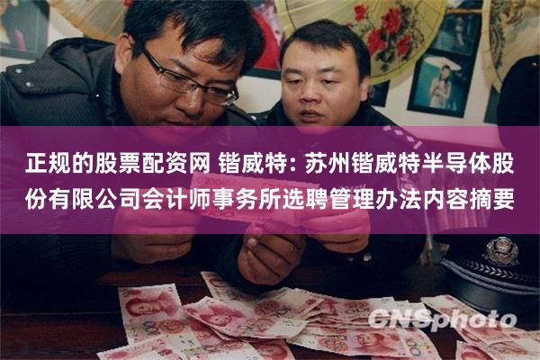 正规的股票配资网 锴威特: 苏州锴威特半导体股份有限公司会计师事务所选聘管理办法内容摘要