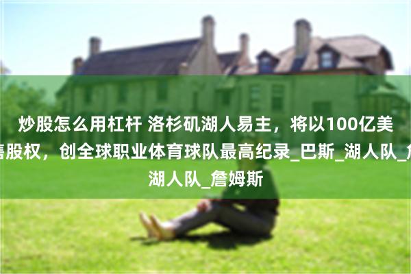 炒股怎么用杠杆 洛杉矶湖人易主，将以100亿美元出售股权，创全球职业体育球队最高纪录_巴斯_湖人队_詹姆斯