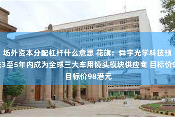 场外资本分配杠杆什么意思 花旗：舜宇光学科技预计未来3至5年内成为全球三大车用镜头模块供应商 目标价98港元