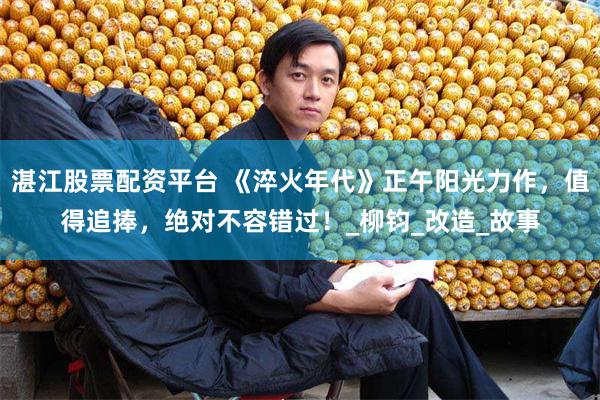 湛江股票配资平台 《淬火年代》正午阳光力作，值得追捧，绝对不容错过！_柳钧_改造_故事