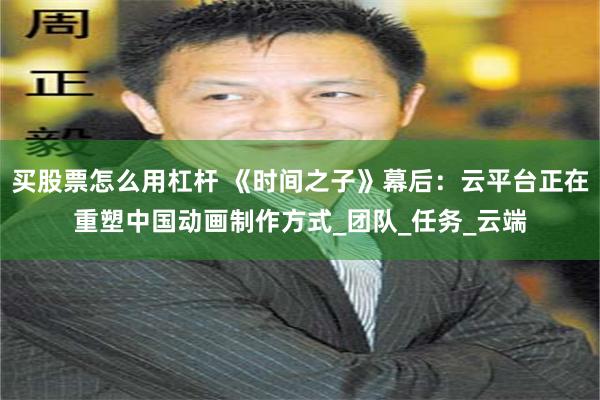 买股票怎么用杠杆 《时间之子》幕后：云平台正在重塑中国动画制作方式_团队_任务_云端