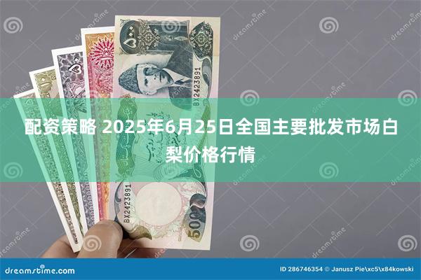 配资策略 2025年6月25日全国主要批发市场白梨价格行情