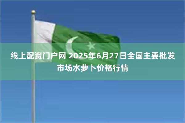 线上配资门户网 2025年6月27日全国主要批发市场水萝卜价格行情