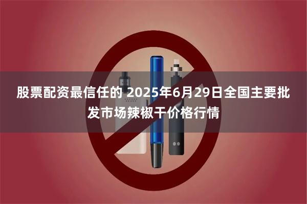 股票配资最信任的 2025年6月29日全国主要批发市场辣椒干价格行情