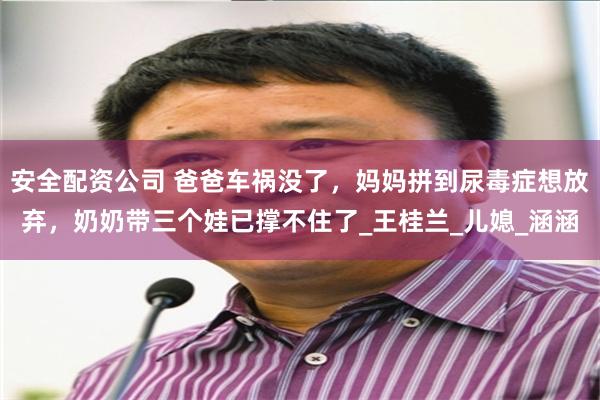 安全配资公司 爸爸车祸没了，妈妈拼到尿毒症想放弃，奶奶带三个娃已撑不住了_王桂兰_儿媳_涵涵