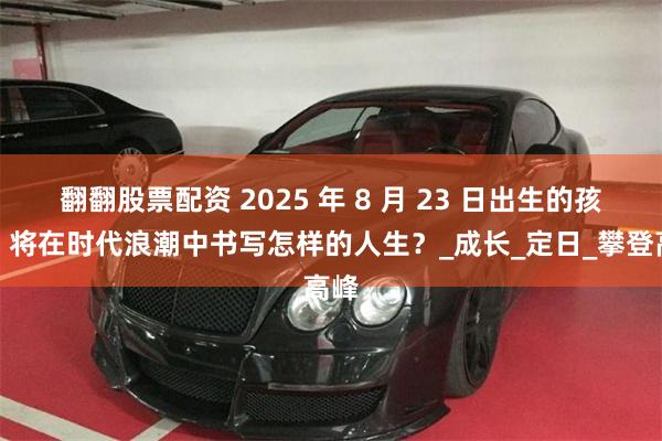 翻翻股票配资 2025 年 8 月 23 日出生的孩子，将在时代浪潮中书写怎样的人生？_成长_定日_攀登高峰