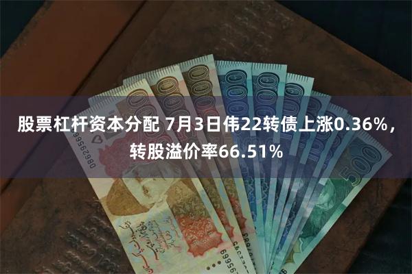 股票杠杆资本分配 7月3日伟22转债上涨0.36%，转股溢价率66.51%