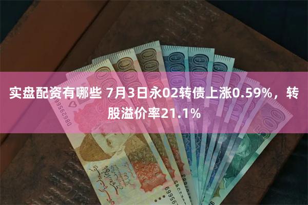 实盘配资有哪些 7月3日永02转债上涨0.59%，转股溢价率21.1%