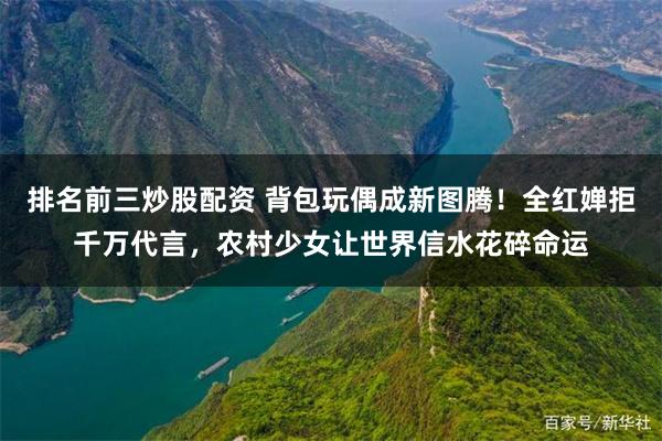排名前三炒股配资 背包玩偶成新图腾！全红婵拒千万代言，农村少女让世界信水花碎命运